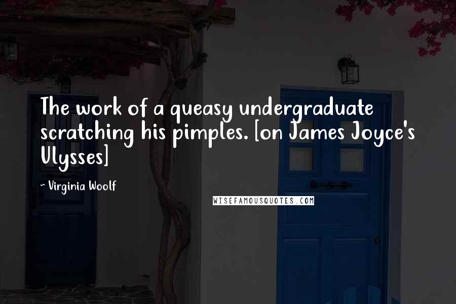 Virginia Woolf Quotes: The work of a queasy undergraduate scratching his pimples. [on James Joyce's Ulysses]