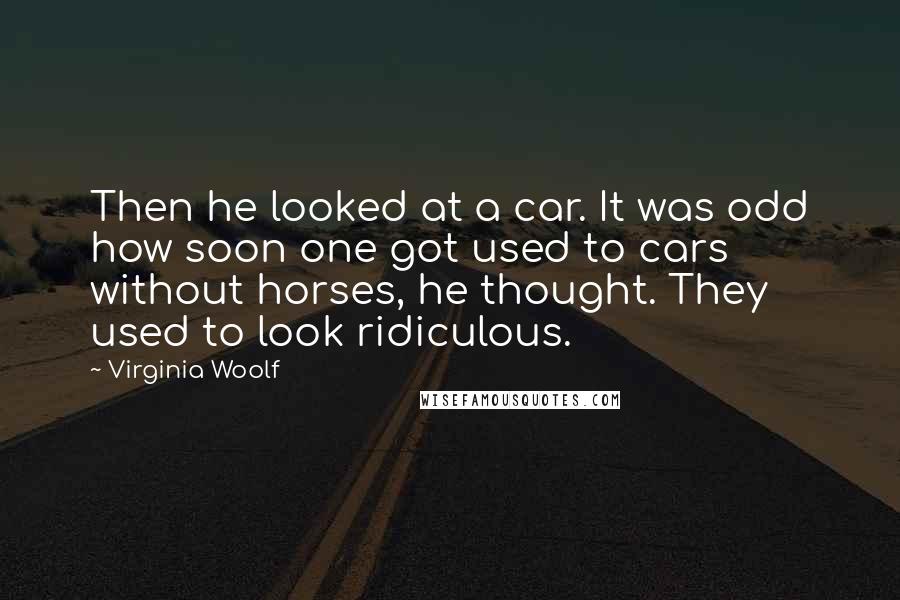 Virginia Woolf Quotes: Then he looked at a car. It was odd how soon one got used to cars without horses, he thought. They used to look ridiculous.