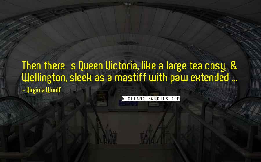 Virginia Woolf Quotes: Then there's Queen Victoria, like a large tea cosy, & Wellington, sleek as a mastiff with paw extended ...