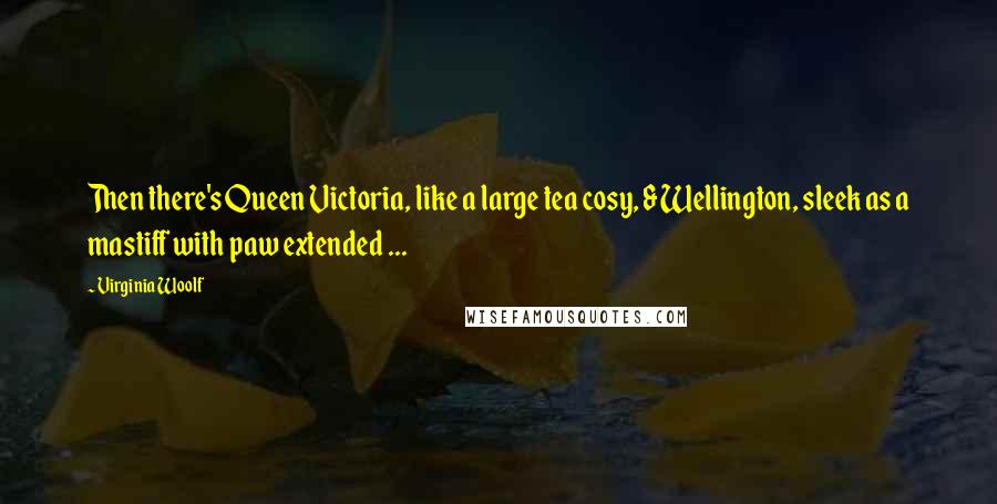 Virginia Woolf Quotes: Then there's Queen Victoria, like a large tea cosy, & Wellington, sleek as a mastiff with paw extended ...