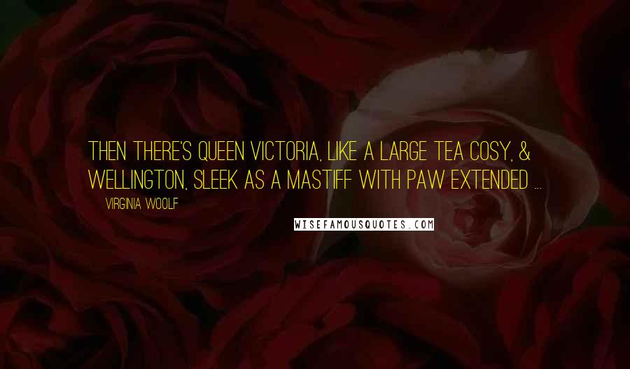 Virginia Woolf Quotes: Then there's Queen Victoria, like a large tea cosy, & Wellington, sleek as a mastiff with paw extended ...