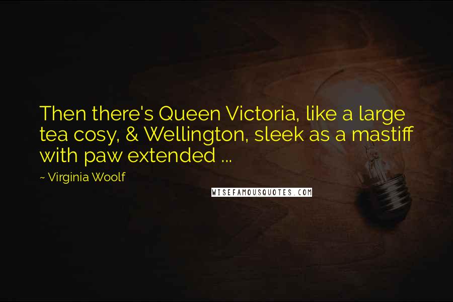 Virginia Woolf Quotes: Then there's Queen Victoria, like a large tea cosy, & Wellington, sleek as a mastiff with paw extended ...