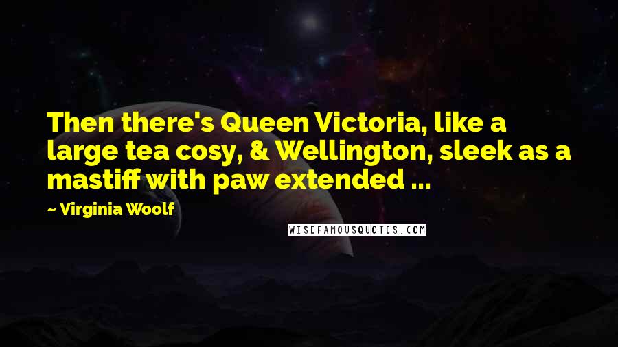 Virginia Woolf Quotes: Then there's Queen Victoria, like a large tea cosy, & Wellington, sleek as a mastiff with paw extended ...