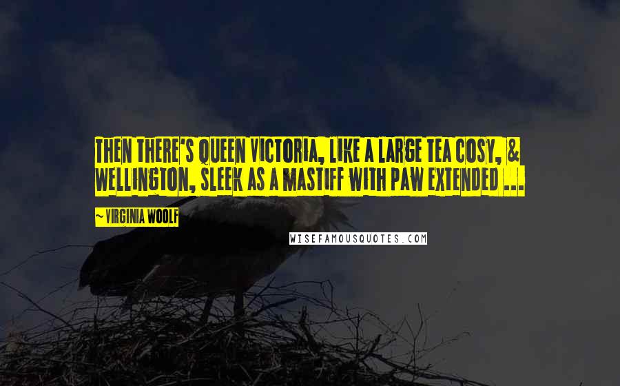 Virginia Woolf Quotes: Then there's Queen Victoria, like a large tea cosy, & Wellington, sleek as a mastiff with paw extended ...