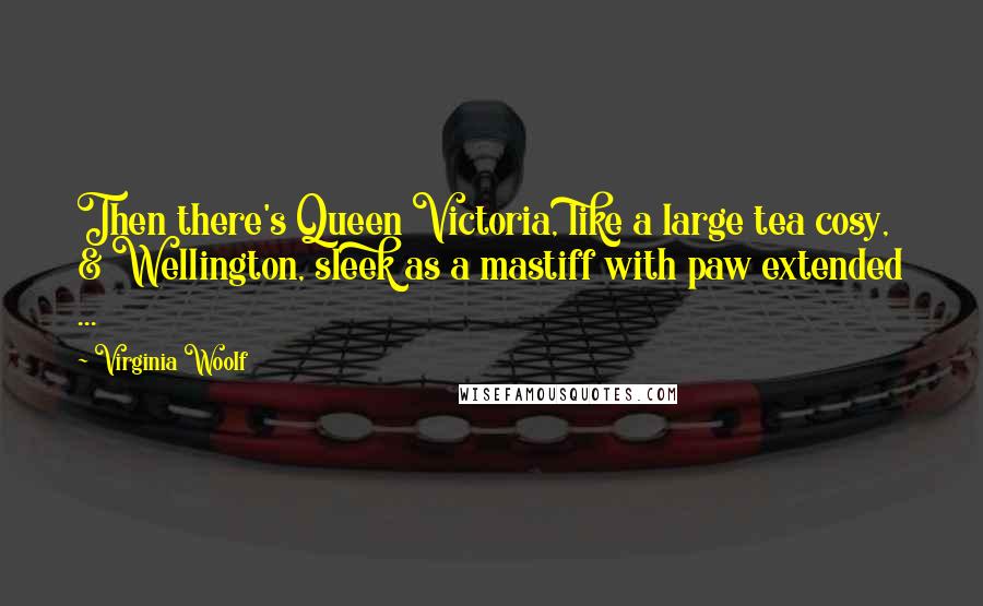 Virginia Woolf Quotes: Then there's Queen Victoria, like a large tea cosy, & Wellington, sleek as a mastiff with paw extended ...