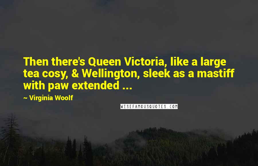 Virginia Woolf Quotes: Then there's Queen Victoria, like a large tea cosy, & Wellington, sleek as a mastiff with paw extended ...