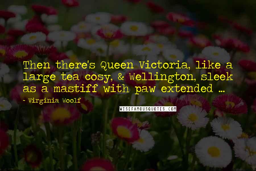 Virginia Woolf Quotes: Then there's Queen Victoria, like a large tea cosy, & Wellington, sleek as a mastiff with paw extended ...