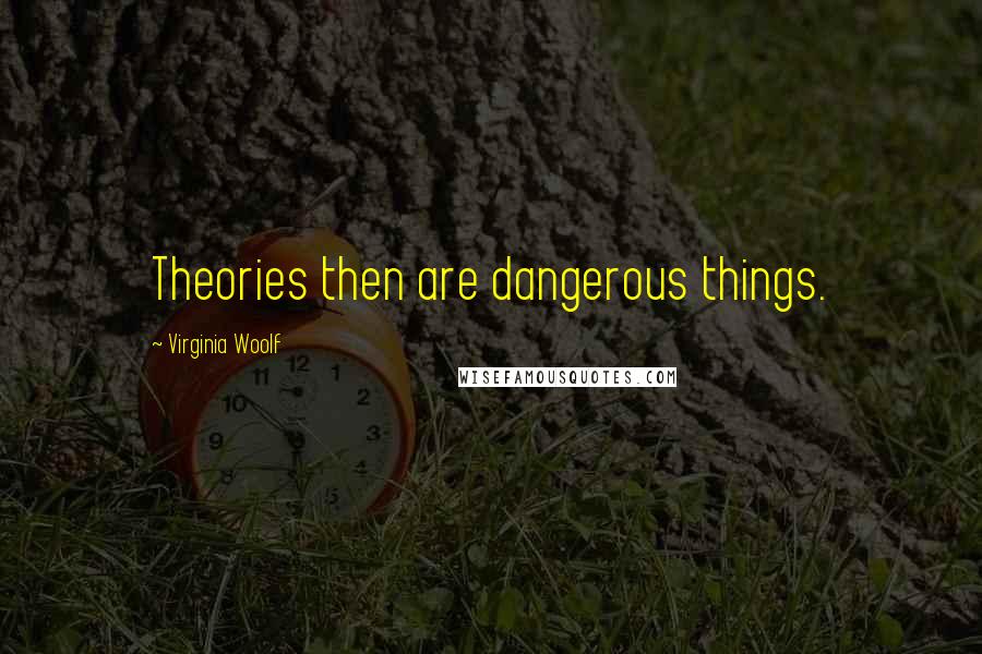 Virginia Woolf Quotes: Theories then are dangerous things.