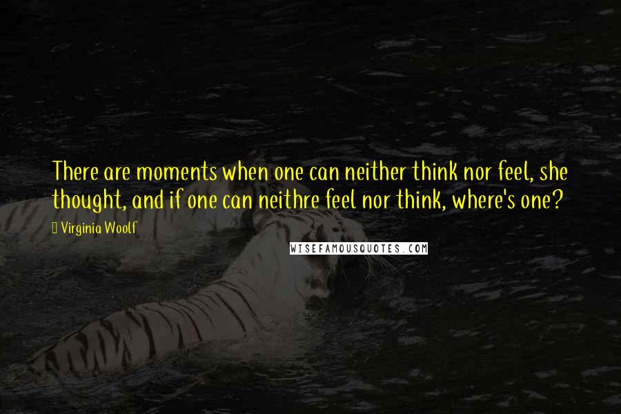 Virginia Woolf Quotes: There are moments when one can neither think nor feel, she thought, and if one can neithre feel nor think, where's one?