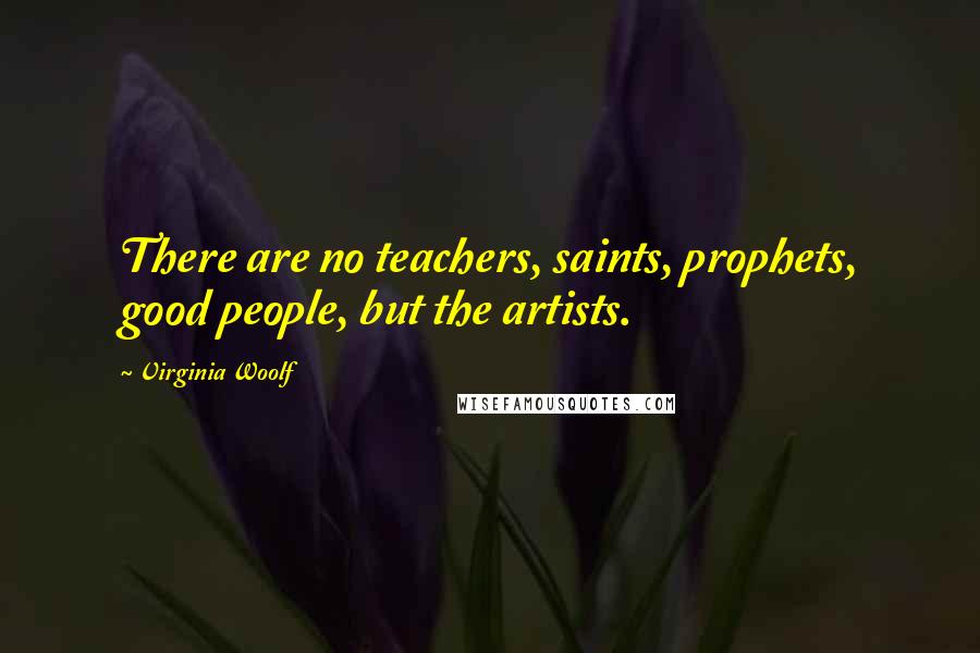 Virginia Woolf Quotes: There are no teachers, saints, prophets, good people, but the artists.