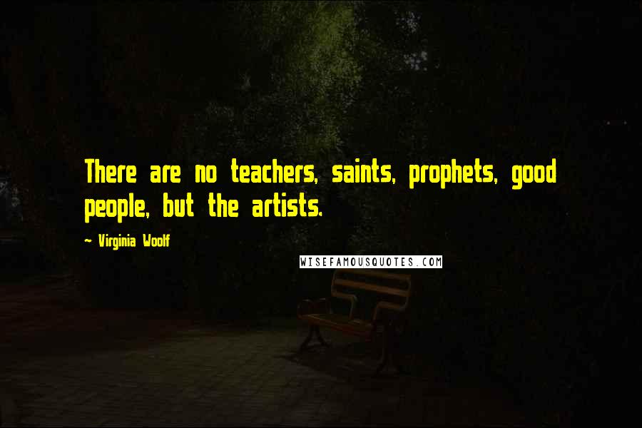 Virginia Woolf Quotes: There are no teachers, saints, prophets, good people, but the artists.