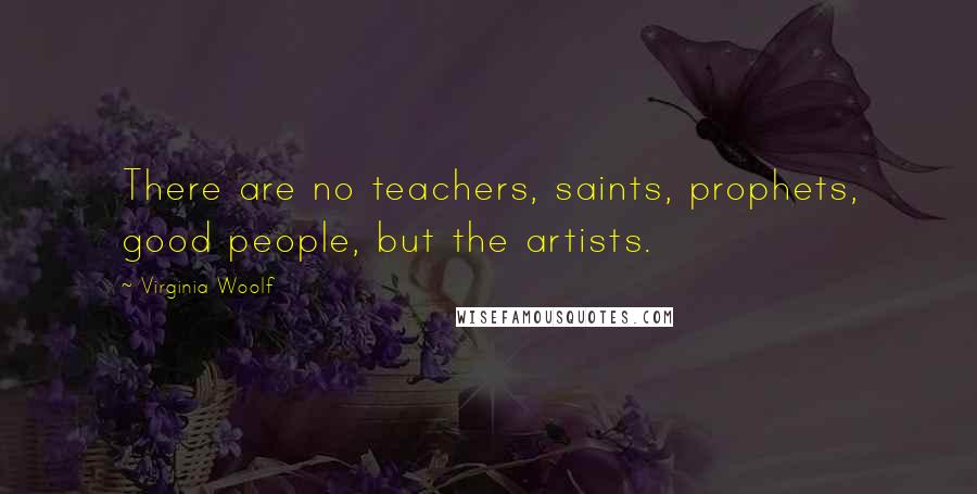 Virginia Woolf Quotes: There are no teachers, saints, prophets, good people, but the artists.