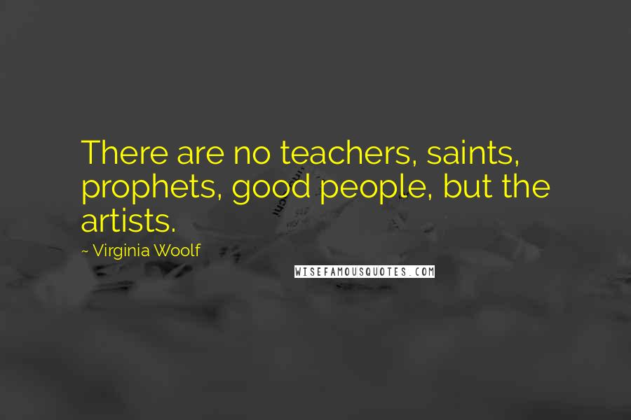 Virginia Woolf Quotes: There are no teachers, saints, prophets, good people, but the artists.