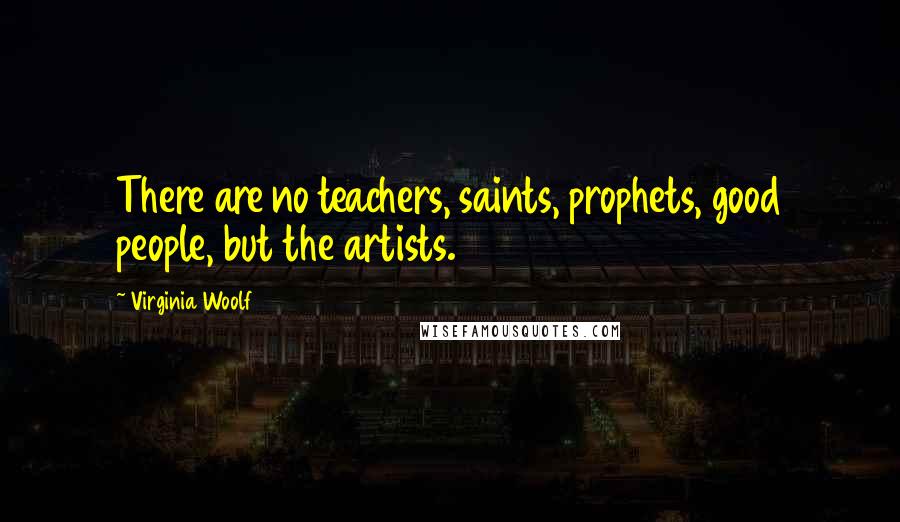 Virginia Woolf Quotes: There are no teachers, saints, prophets, good people, but the artists.