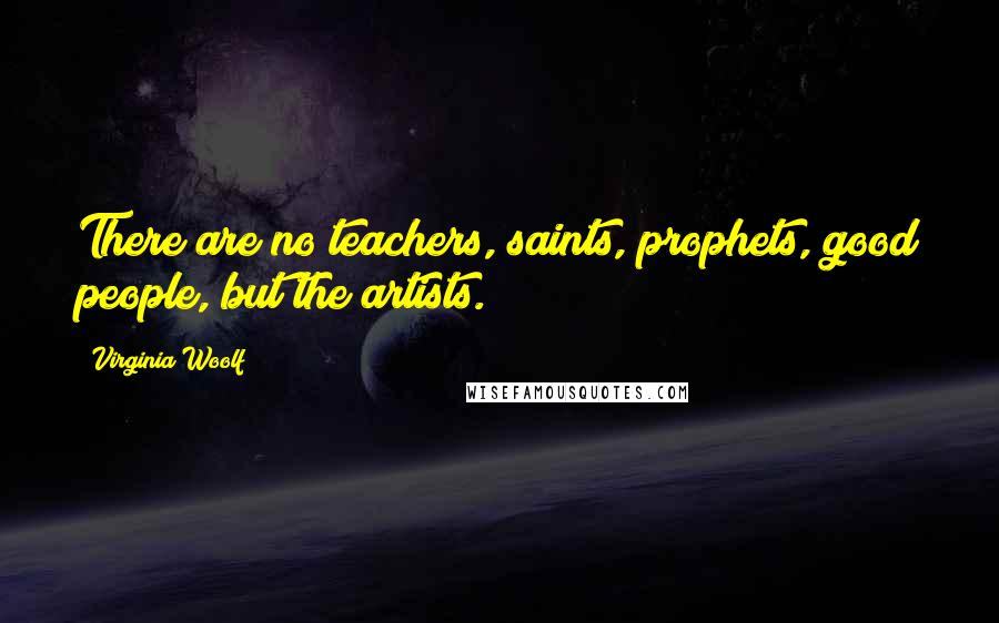 Virginia Woolf Quotes: There are no teachers, saints, prophets, good people, but the artists.