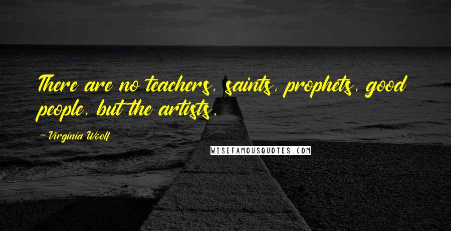 Virginia Woolf Quotes: There are no teachers, saints, prophets, good people, but the artists.