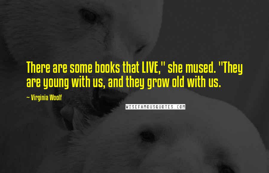 Virginia Woolf Quotes: There are some books that LIVE," she mused. "They are young with us, and they grow old with us.
