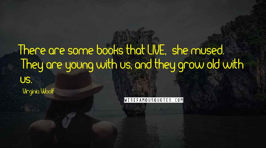 Virginia Woolf Quotes: There are some books that LIVE," she mused. "They are young with us, and they grow old with us.