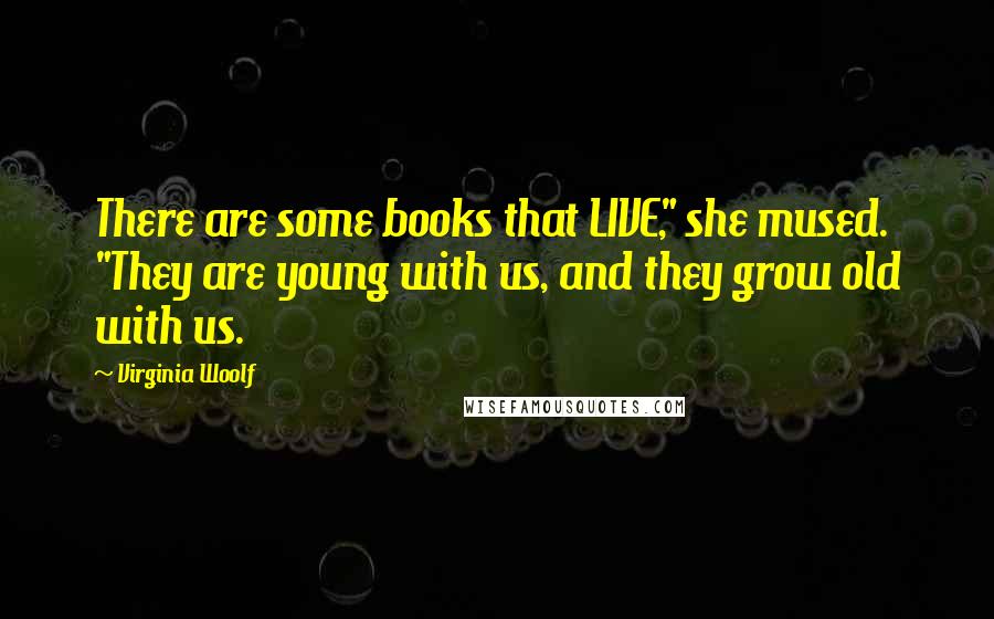 Virginia Woolf Quotes: There are some books that LIVE," she mused. "They are young with us, and they grow old with us.