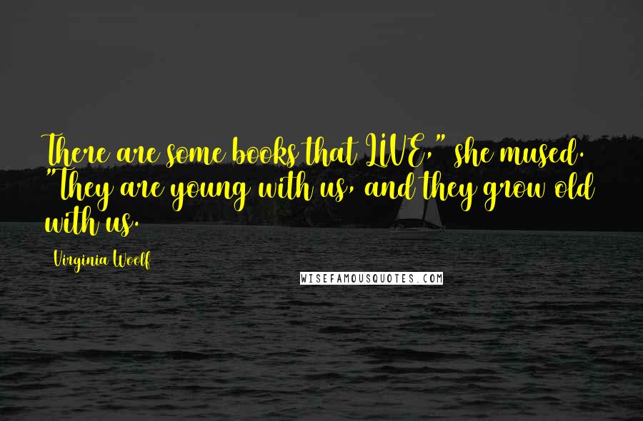 Virginia Woolf Quotes: There are some books that LIVE," she mused. "They are young with us, and they grow old with us.