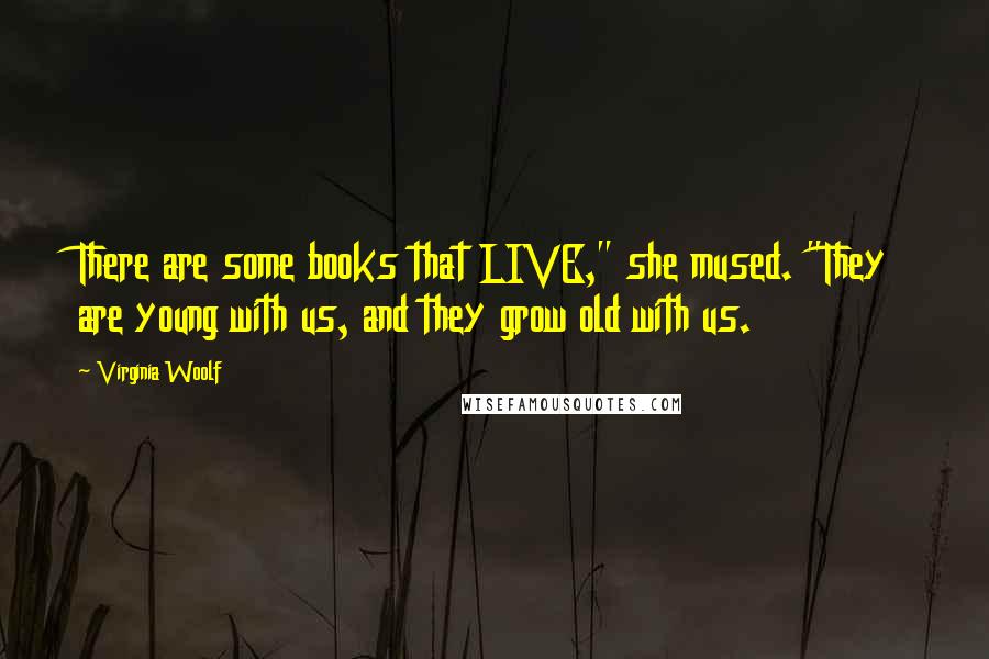 Virginia Woolf Quotes: There are some books that LIVE," she mused. "They are young with us, and they grow old with us.