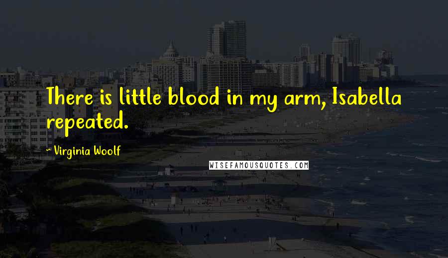 Virginia Woolf Quotes: There is little blood in my arm, Isabella repeated.