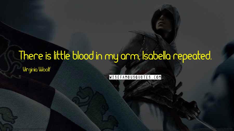Virginia Woolf Quotes: There is little blood in my arm, Isabella repeated.