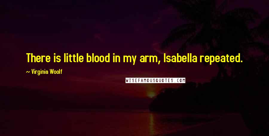 Virginia Woolf Quotes: There is little blood in my arm, Isabella repeated.