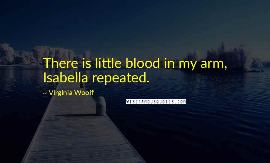 Virginia Woolf Quotes: There is little blood in my arm, Isabella repeated.
