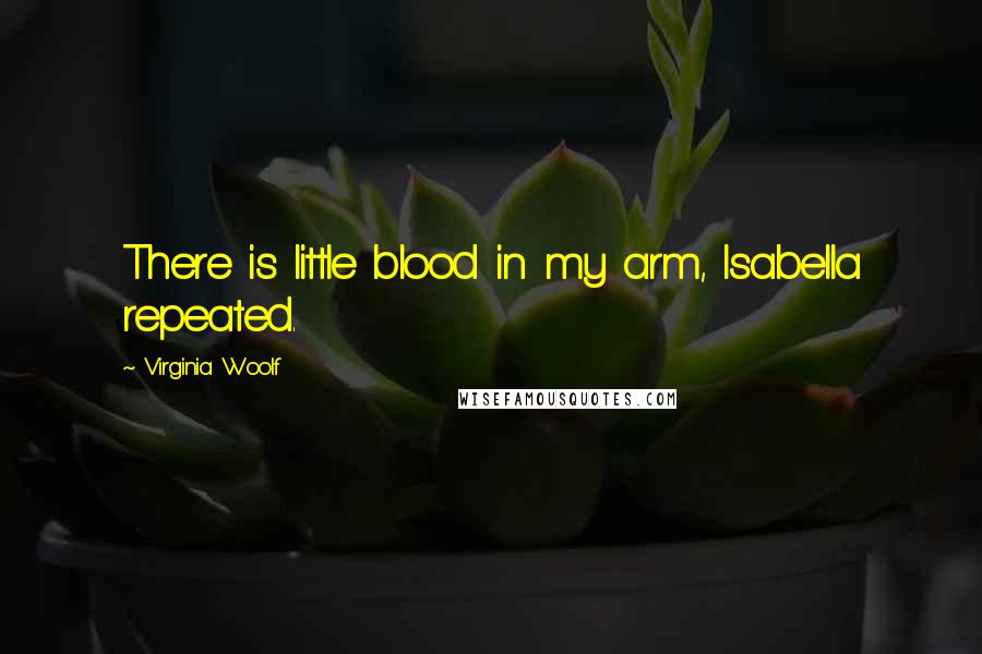 Virginia Woolf Quotes: There is little blood in my arm, Isabella repeated.