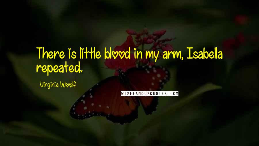 Virginia Woolf Quotes: There is little blood in my arm, Isabella repeated.