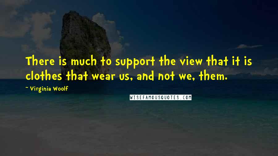 Virginia Woolf Quotes: There is much to support the view that it is clothes that wear us, and not we, them.