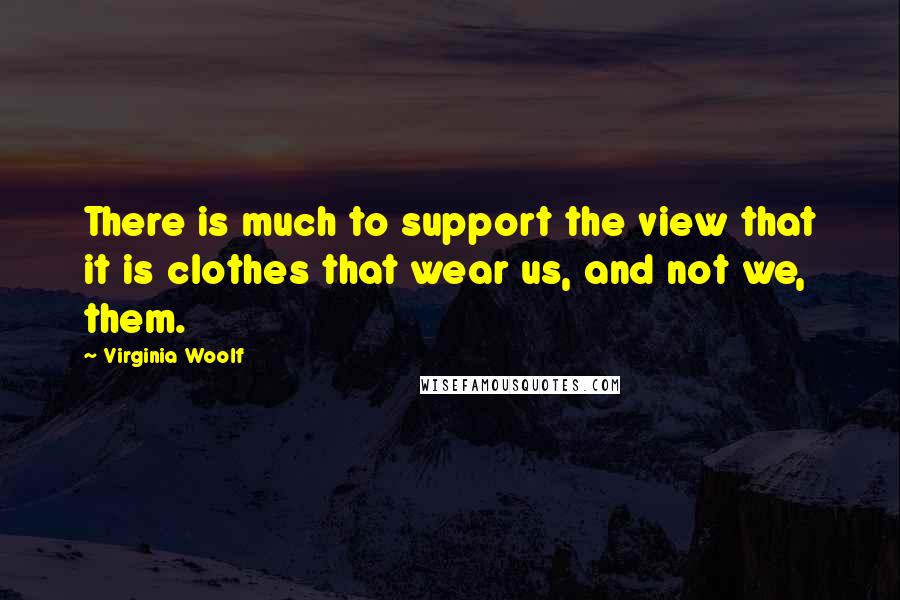 Virginia Woolf Quotes: There is much to support the view that it is clothes that wear us, and not we, them.