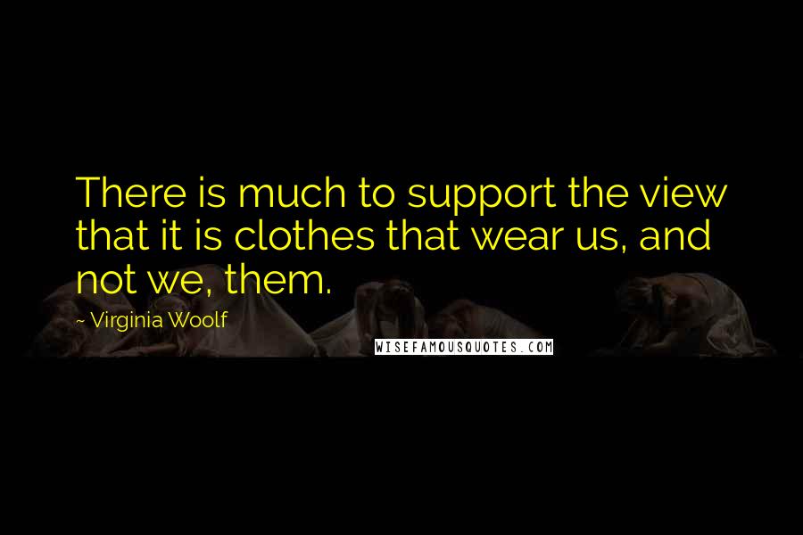 Virginia Woolf Quotes: There is much to support the view that it is clothes that wear us, and not we, them.