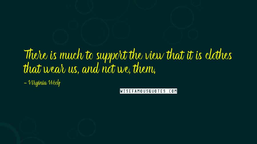 Virginia Woolf Quotes: There is much to support the view that it is clothes that wear us, and not we, them.