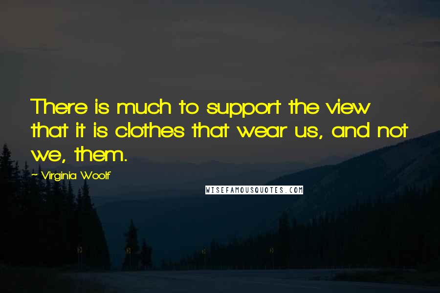 Virginia Woolf Quotes: There is much to support the view that it is clothes that wear us, and not we, them.