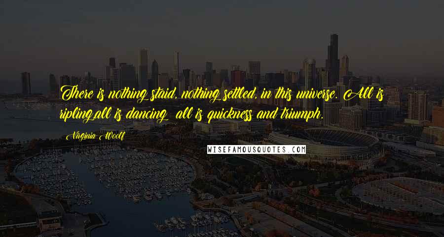 Virginia Woolf Quotes: There is nothing staid, nothing settled, in this universe. All is ripling,all is dancing; all is quickness and triumph.