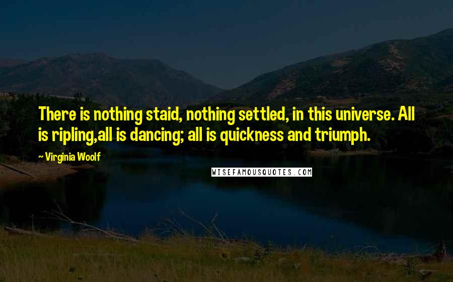 Virginia Woolf Quotes: There is nothing staid, nothing settled, in this universe. All is ripling,all is dancing; all is quickness and triumph.