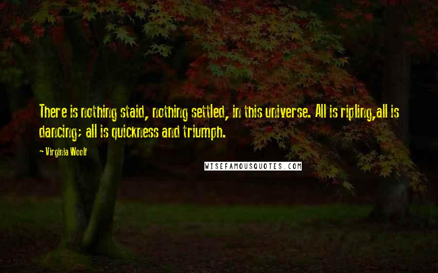 Virginia Woolf Quotes: There is nothing staid, nothing settled, in this universe. All is ripling,all is dancing; all is quickness and triumph.