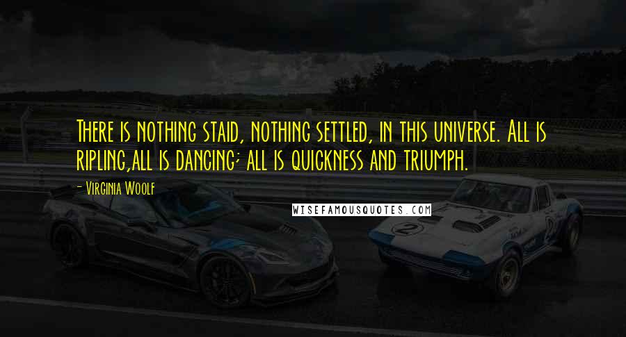 Virginia Woolf Quotes: There is nothing staid, nothing settled, in this universe. All is ripling,all is dancing; all is quickness and triumph.