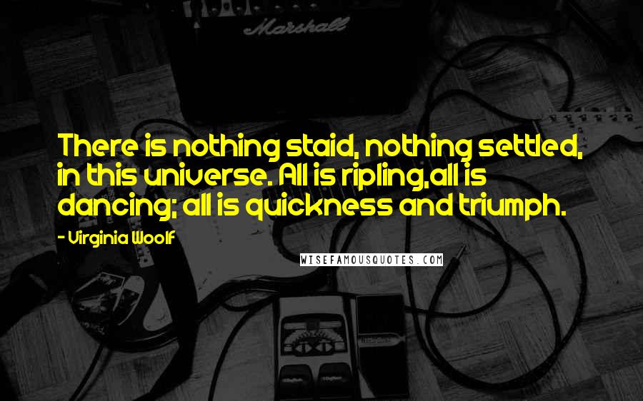 Virginia Woolf Quotes: There is nothing staid, nothing settled, in this universe. All is ripling,all is dancing; all is quickness and triumph.