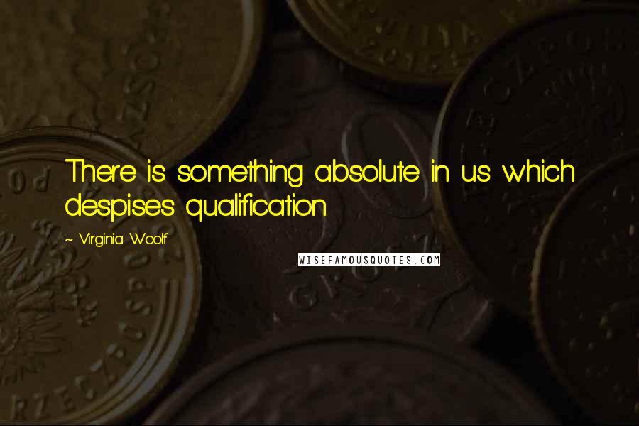 Virginia Woolf Quotes: There is something absolute in us which despises qualification.