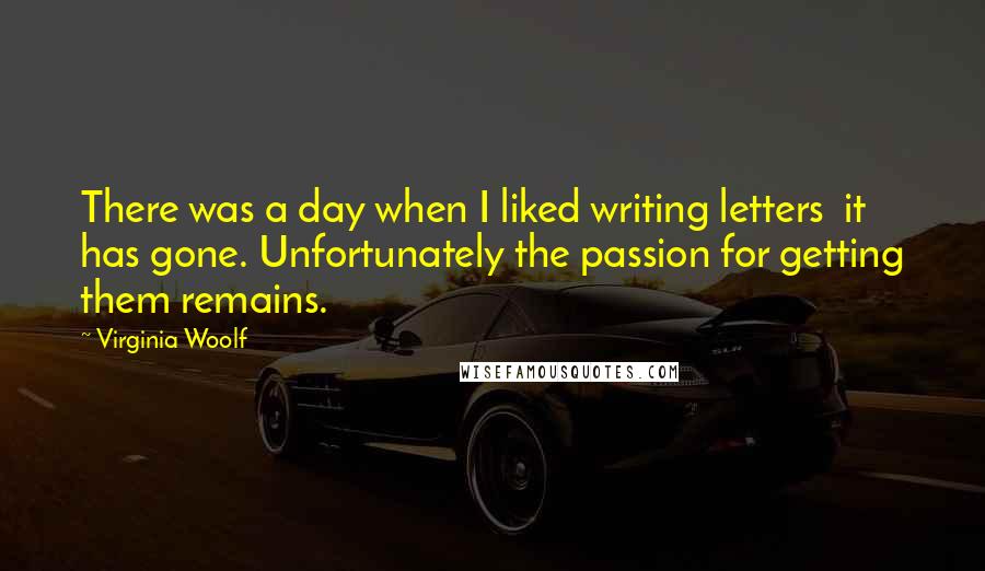 Virginia Woolf Quotes: There was a day when I liked writing letters it has gone. Unfortunately the passion for getting them remains.