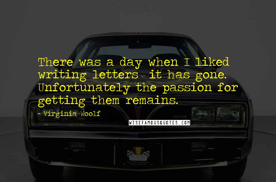 Virginia Woolf Quotes: There was a day when I liked writing letters  it has gone. Unfortunately the passion for getting them remains.