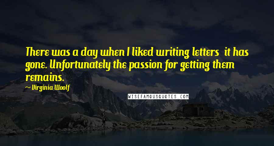 Virginia Woolf Quotes: There was a day when I liked writing letters  it has gone. Unfortunately the passion for getting them remains.