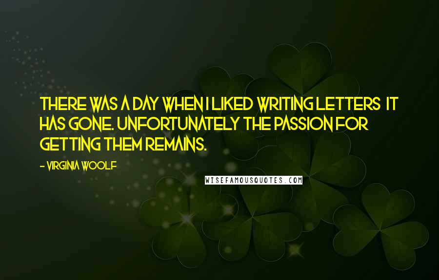 Virginia Woolf Quotes: There was a day when I liked writing letters  it has gone. Unfortunately the passion for getting them remains.