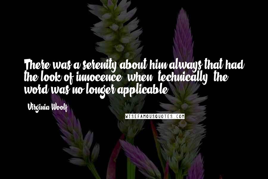 Virginia Woolf Quotes: There was a serenity about him always that had the look of innocence, when, technically, the word was no longer applicable.