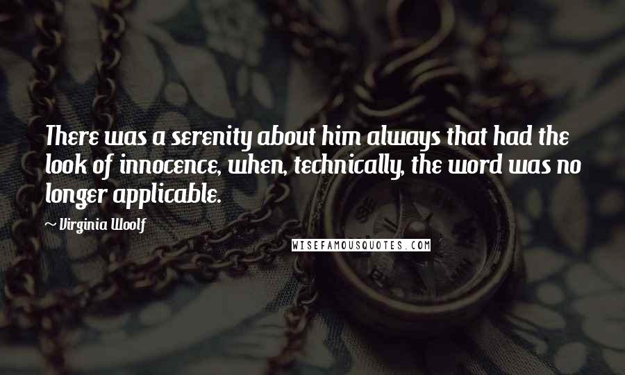 Virginia Woolf Quotes: There was a serenity about him always that had the look of innocence, when, technically, the word was no longer applicable.