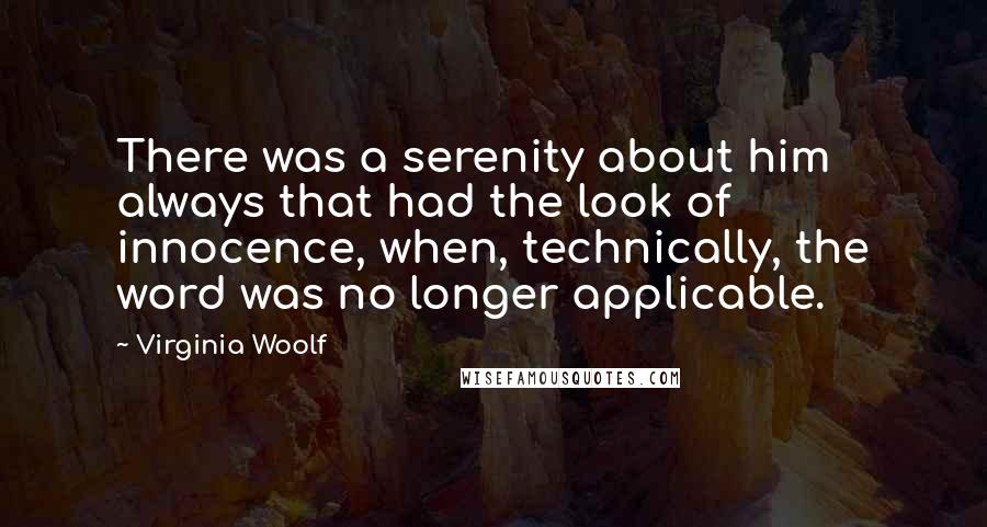 Virginia Woolf Quotes: There was a serenity about him always that had the look of innocence, when, technically, the word was no longer applicable.