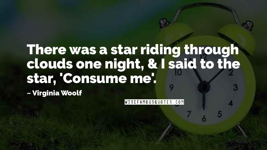 Virginia Woolf Quotes: There was a star riding through clouds one night, & I said to the star, 'Consume me'.